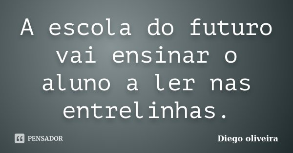 A escola do futuro vai ensinar o aluno a ler nas entrelinhas.... Frase de Diego Oliveira.