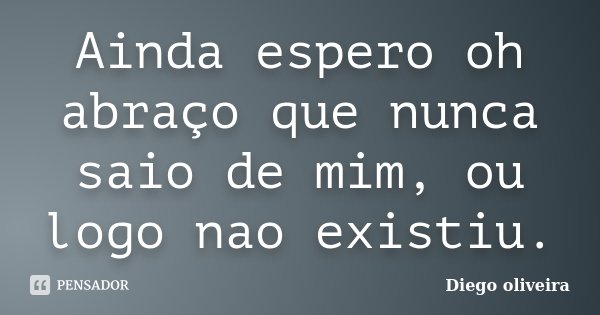 Ainda espero oh abraço que nunca saio de mim, ou logo nao existiu.... Frase de Diego Oliveira.