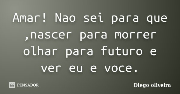 Amar! Nao sei para que ,nascer para morrer olhar para futuro e ver eu e voce.... Frase de Diego Oliveira.