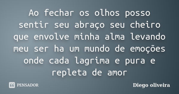 Ao fechar os olhos posso sentir seu abraço seu cheiro que envolve minha alma levando meu ser ha um mundo de emoções onde cada lagrima e pura e repleta de amor... Frase de Diego Oliveira.