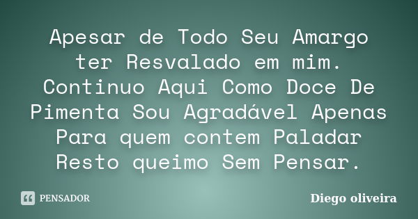 Apesar de Todo Seu Amargo ter Resvalado em mim. Continuo Aqui Como Doce De Pimenta Sou Agradável Apenas Para quem contem Paladar Resto queimo Sem Pensar.... Frase de Diego Oliveira.