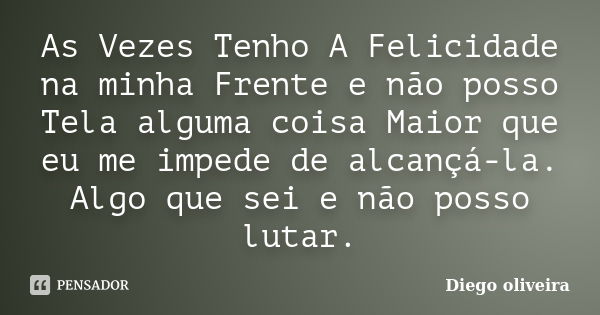 As Vezes Tenho A Felicidade na minha Frente e não posso Tela alguma coisa Maior que eu me impede de alcançá-la. Algo que sei e não posso lutar.... Frase de Diego Oliveira.