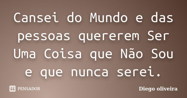 Cansei do Mundo e das pessoas quererem Ser Uma Coisa que Não Sou e que nunca serei.... Frase de Diego Oliveira.