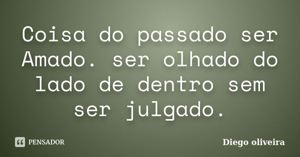 Coisa do passado ser Amado. ser olhado do lado de dentro sem ser julgado.... Frase de Diego Oliveira.