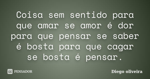 Coisa sem sentido para que amar se amor é dor para que pensar se saber é bosta para que cagar se bosta é pensar.... Frase de Diego Oliveira.