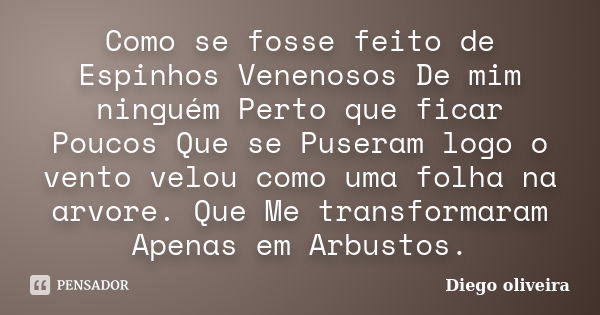 Como se fosse feito de Espinhos Venenosos De mim ninguém Perto que ficar Poucos Que se Puseram logo o vento velou como uma folha na arvore. Que Me transformaram... Frase de Diego Oliveira.