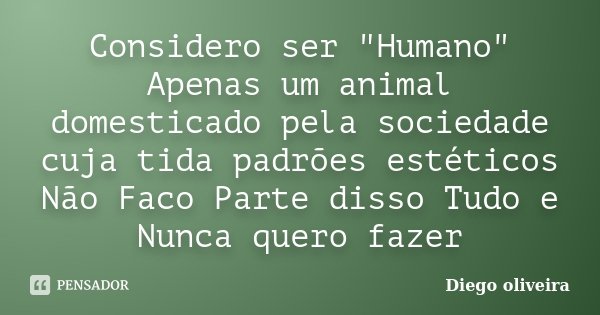 Considero ser "Humano" Apenas um animal domesticado pela sociedade cuja tida padrões estéticos Não Faco Parte disso Tudo e Nunca quero fazer... Frase de Diego Oliveira.