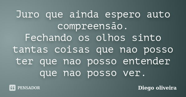 Juro que ainda espero auto compreensão. Fechando os olhos sinto tantas coisas que nao posso ter que nao posso entender que nao posso ver.... Frase de Diego Oliveira.