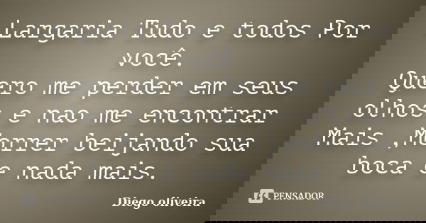 Largaria Tudo e todos Por você. Quero me perder em seus olhos e nao me encontrar Mais ,Morrer beijando sua boca e nada mais.... Frase de Diego Oliveira.