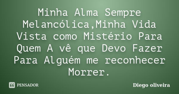 Minha Alma Sempre Melancólica,Minha Vida Vista como Mistério Para Quem A vê que Devo Fazer Para Alguém me reconhecer Morrer.... Frase de Diego Oliveira.