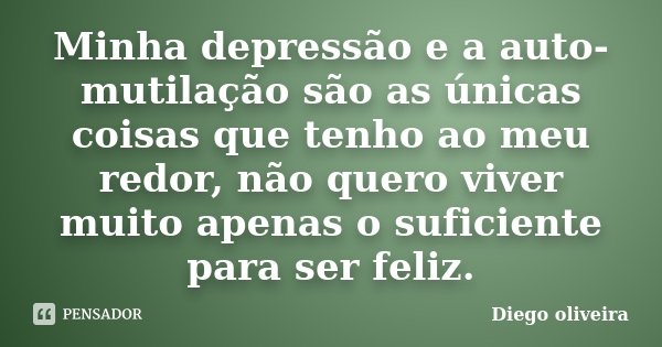 Minha depressão e a auto-mutilação são as únicas coisas que tenho ao meu redor, não quero viver muito apenas o suficiente para ser feliz.... Frase de Diego Oliveira.