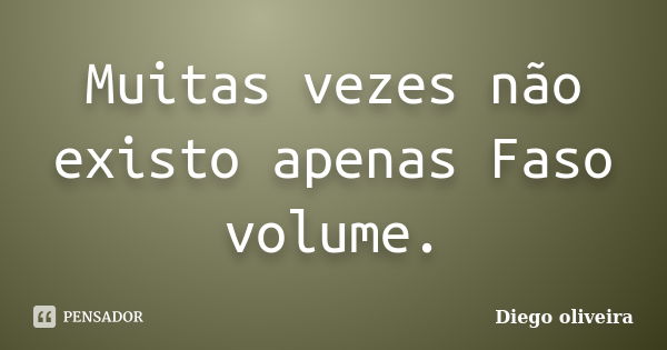 Muitas vezes não existo apenas Faso volume.... Frase de Diego Oliveira.