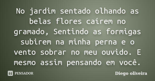 No jardim sentado olhando as belas flores caírem no gramado, Sentindo as formigas subirem na minha perna e o vento sobrar no meu ouvido. E mesmo assim pensando ... Frase de Diego Oliveira.