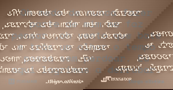 Oh medo de nunca fazer parte de mim me faz pensar ,oh vento que bate e trás um olhar.o tempo passa sem perdoar. Eu aqui lagrimas a derrubar.... Frase de Diego Oliveira.