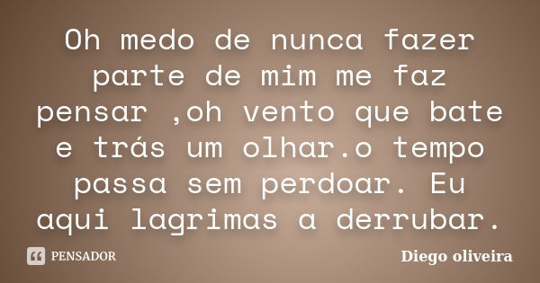 Oh medo de nunca fazer parte de mim me faz pensar ,oh vento que bate e trás um olhar.o tempo passa sem perdoar. Eu aqui lagrimas a derrubar.... Frase de Diego Oliveira.