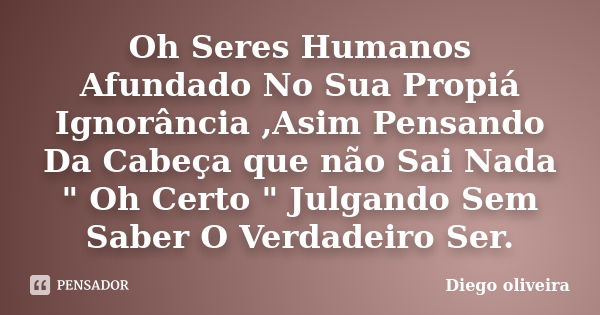 Oh Seres Humanos Afundado No Sua Propiá Ignorância ,Asim Pensando Da Cabeça que não Sai Nada " Oh Certo " Julgando Sem Saber O Verdadeiro Ser.... Frase de Diego Oliveira.