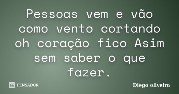 Pessoas vem e vão como vento cortando oh coração fico Asim sem saber o que fazer.... Frase de Diego Oliveira.