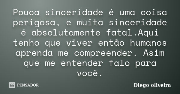 Pouca sinceridade é uma coisa perigosa, e muita sinceridade é absolutamente fatal.Aqui tenho que viver então humanos aprenda me compreender. Asim que me entende... Frase de Diego Oliveira.