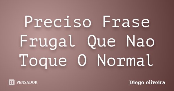 Preciso Frase Frugal Que Nao Toque O Normal... Frase de Diego Oliveira.