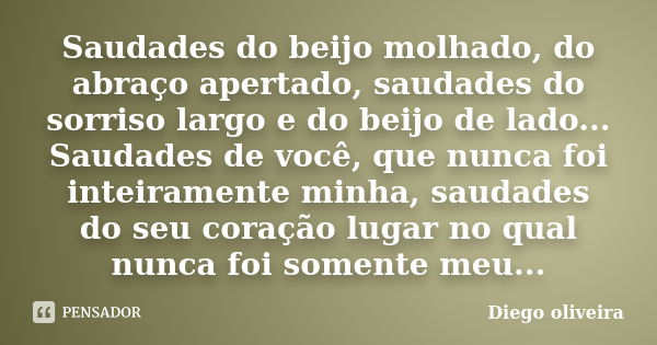 Saudades do beijo molhado, do abraço apertado, saudades do sorriso largo e do beijo de lado... Saudades de você, que nunca foi inteiramente minha, saudades do s... Frase de Diego Oliveira.