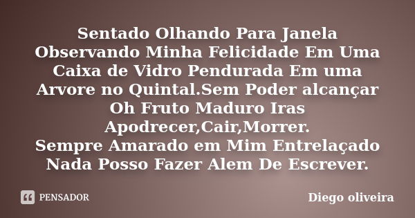 Sentado Olhando Para Janela Observando Minha Felicidade Em Uma Caixa de Vidro Pendurada Em uma Arvore no Quintal.Sem Poder alcançar Oh Fruto Maduro Iras Apodrec... Frase de Diego Oliveira.