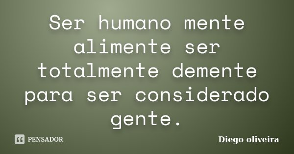 Ser humano mente alimente ser totalmente demente para ser considerado gente.... Frase de Diego Oliveira.