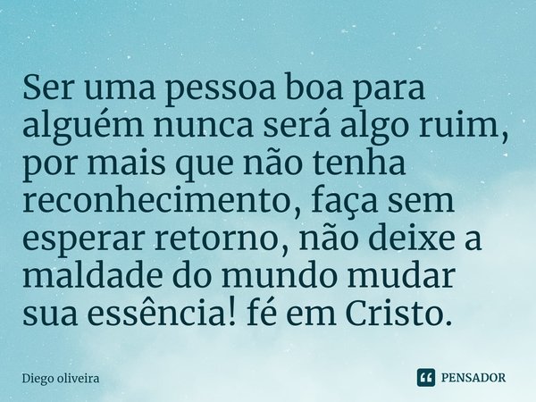 Ser uma pessoa boa para alguém nunca será algo ruim, por mais que não tenha reconhecimento, faça sem esperar retorno, não deixe a maldade do mundo mudar sua ess... Frase de Diego oliveira.