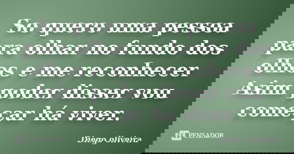 So quero uma pessoa para olhar no fundo dos olhos e me reconhecer Asim poder disser vou começar há viver.... Frase de Diego Oliveira.
