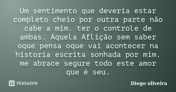 Um sentimento que deveria estar completo cheio por outra parte não cabe a mim. ter o controle de ambas. Aquela Aflição sem saber oque pensa oque vai acontecer n... Frase de Diego Oliveira.