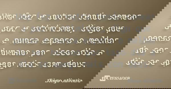 Uma fez e outra tendo semear a paz e otimismo, digo que penso e nunca espero o melhor do ser humano por isso dia a dia se apego mais com deus.... Frase de Diego Oliveira.