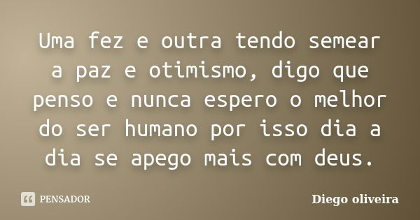 Uma fez e outra tendo semear a paz e otimismo, digo que penso e nunca espero o melhor do ser humano por isso dia a dia se apego mais com deus.... Frase de Diego Oliveira.