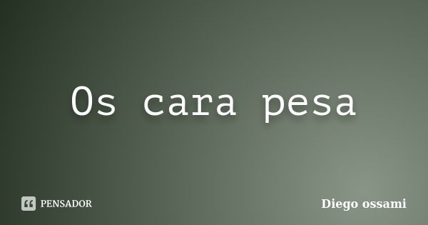 Os cara pesa... Frase de Diego ossami.