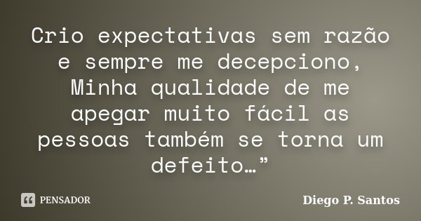 Crio expectativas sem razão e sempre me decepciono, Minha qualidade de me apegar muito fácil as pessoas também se torna um defeito…”... Frase de Diego P. Santos.