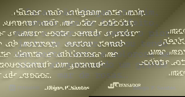 Facas não chegam ate mim, veneno não me faz efeito, mais o amor esta sendo o pior jeito de morrer, estou tendo uma morte lenta e dolorosa me sinto atravessando ... Frase de Diego P. Santos.