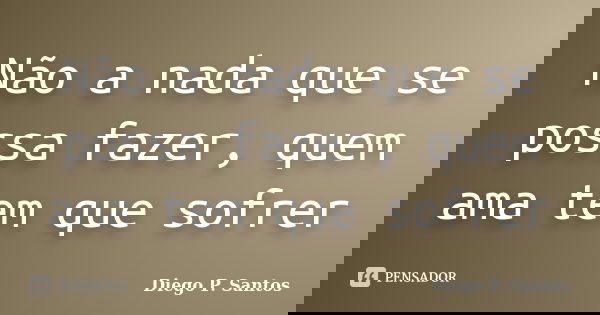 Não a nada que se possa fazer, quem ama tem que sofrer... Frase de Diego P. Santos.