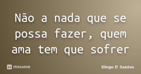 Não a nada que se possa fazer, quem ama tem que sofrer... Frase de Diego P. Santos.