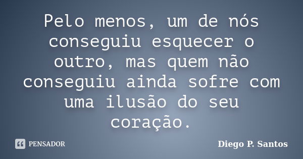 Pelo menos, um de nós conseguiu esquecer o outro, mas quem não conseguiu ainda sofre com uma ilusão do seu coração.... Frase de Diego P. Santos.