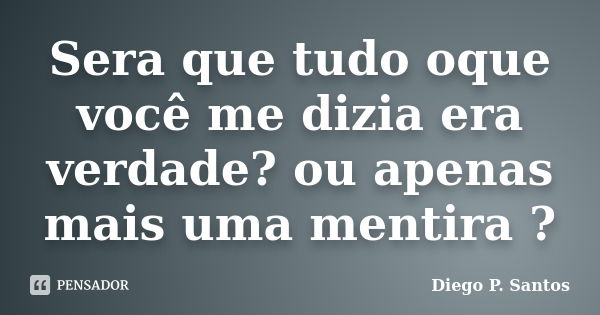 Sera que tudo oque você me dizia era verdade? ou apenas mais uma mentira ?... Frase de Diego P. Santos.