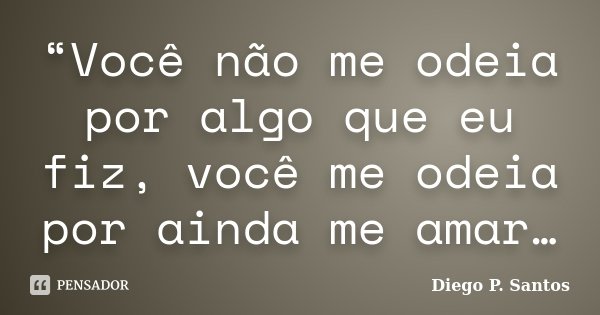 “Você não me odeia por algo que eu fiz, você me odeia por ainda me amar…... Frase de Diego P. Santos.