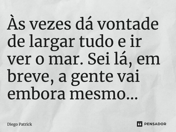 ⁠Às vezes dá vontade de largar tudo e ir ver o mar. Sei lá, em breve, a gente vai embora mesmo...... Frase de Diego Patrick.