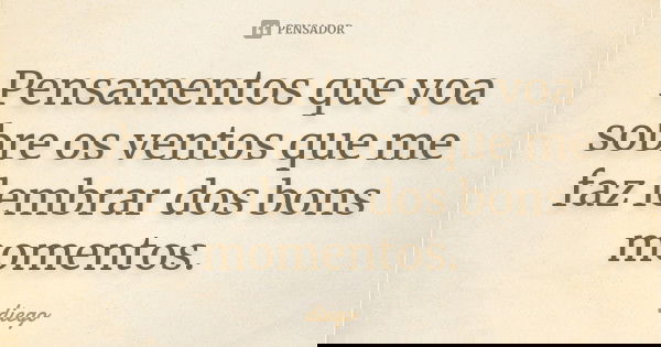 Pensamentos que voa sobre os ventos que me faz lembrar dos bons momentos.... Frase de Diego.