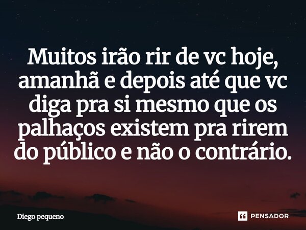 Muitos irão rir de vc hoje, amanhã e depois até que vc diga pra si mesmo que os palhaços existem pra rirem do público e não o contrário.... Frase de Diego pequeno.