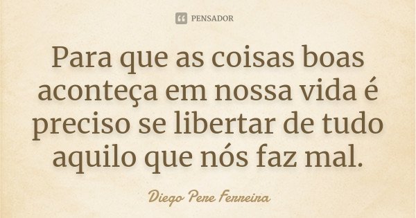 Para que as coisas boas aconteça em nossa vida é preciso se libertar de tudo aquilo que nós faz mal.... Frase de Diego Pere Ferreira.