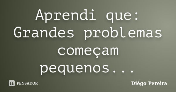 Aprendi que: Grandes problemas começam pequenos...... Frase de Diêgo Pereira.