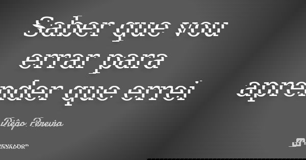 Saber que vou errar para aprender que errei... Frase de Diego Pereira.