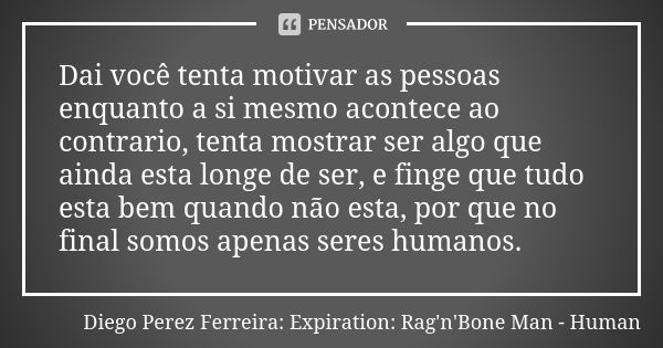 Dai você tenta motivar as pessoas enquanto a si mesmo acontece ao contrario, tenta mostrar ser algo que ainda esta longe de ser, e finge que tudo esta bem quand... Frase de Diego Perez Ferreira: Expiration: Rag'n'Bone Man - Human.