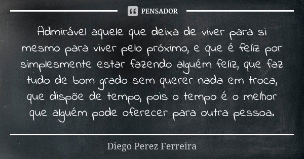 Admirável aquele que deixa de viver para si mesmo para viver pelo próximo, e que é feliz por simplesmente estar fazendo alguém feliz, que faz tudo de bom grado ... Frase de Diego Perez Ferreira.