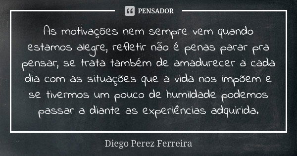 As motivações nem sempre vem quando estamos alegre, refletir não é penas parar pra pensar, se trata também de amadurecer a cada dia com as situações que a vida ... Frase de Diego Perez Ferreira.