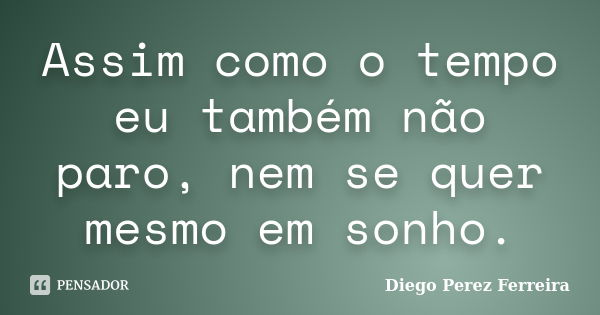 Assim como o tempo eu também não paro, nem se quer mesmo em sonho.... Frase de Diego Perez Ferreira.