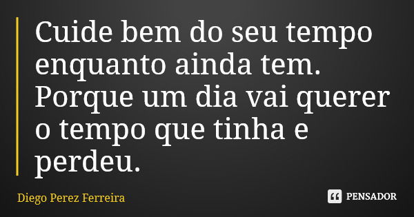 Cuide bem do seu tempo enquanto ainda tem. Porque um dia vai querer o tempo que tinha e perdeu.... Frase de Diego Perez Ferreira.